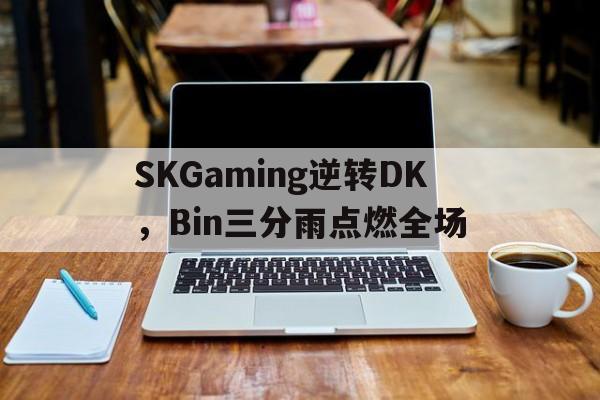 PG电子APP-关于SKGaming逆转DK，Bin三分雨点燃全场的信息